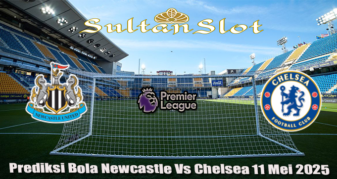Prediksi Bola Newcastle Vs Chelsea 11 Mei 2025