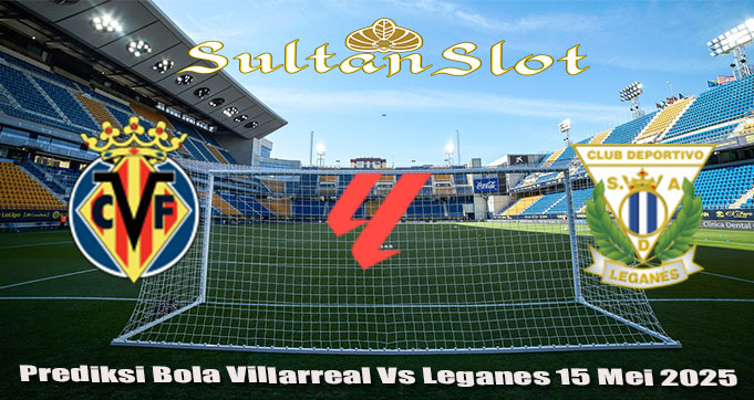 Prediksi Bola Villarreal Vs Leganes 15 Mei 2025